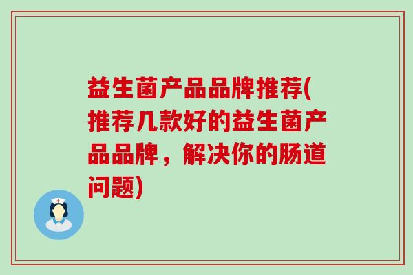 益生菌产品品牌推荐(推荐几款好的益生菌产品品牌，解决你的肠道问题)
