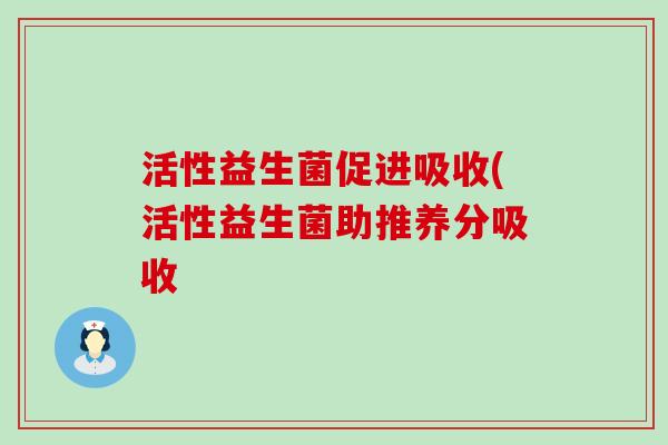 活性益生菌促进吸收(活性益生菌助推养分吸收