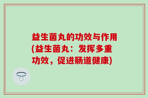 益生菌丸的功效与作用(益生菌丸：发挥多重功效，促进肠道健康)