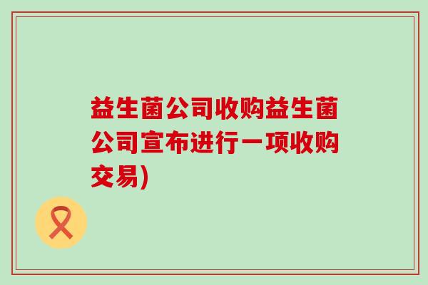 益生菌公司收购益生菌公司宣布进行一项收购交易)