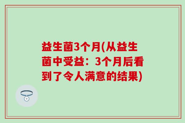 益生菌3个月(从益生菌中受益:3个月后看到了令人满意的结果) 益生菌3个月(从益生菌中受益:3个月后看到了令人满意的结果)