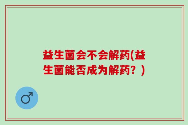益生菌会不会解药(益生菌能否成为解药？)