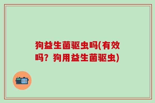 狗益生菌驱虫吗(有效吗？狗用益生菌驱虫)