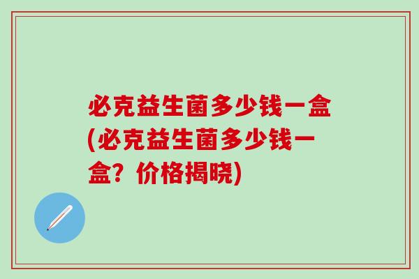 必克益生菌多少钱一盒(必克益生菌多少钱一盒？价格揭晓)