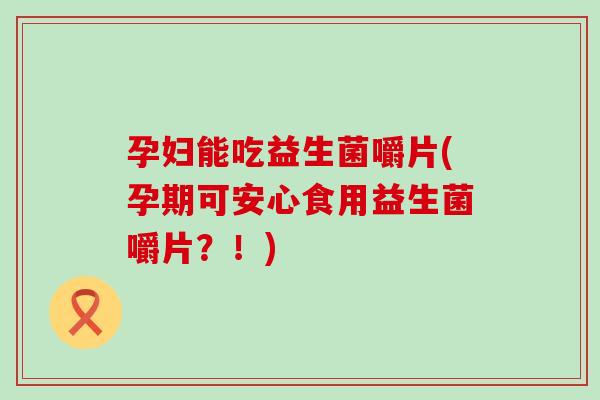 孕妇能吃益生菌嚼片(孕期可安心食用益生菌嚼片？！)
