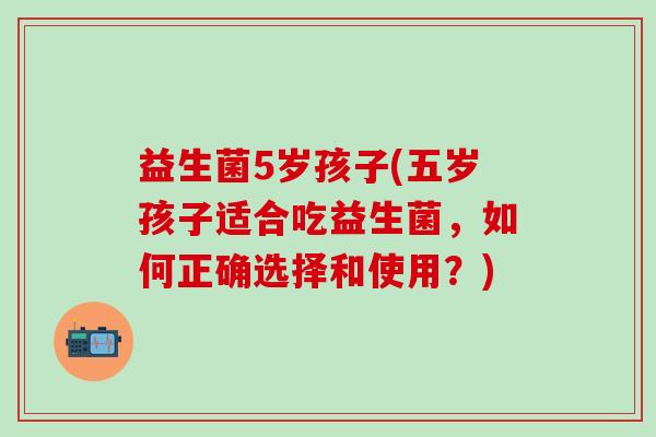益生菌5岁孩子(五岁孩子适合吃益生菌，如何正确选择和使用？)