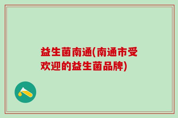 益生菌南通(南通市受欢迎的益生菌品牌)