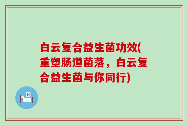 白云复合益生菌功效(重塑肠道菌落,白云复合益生菌与你同行) 白云复合益生菌功效(重塑肠道菌落,白云复合益生菌与你同行)