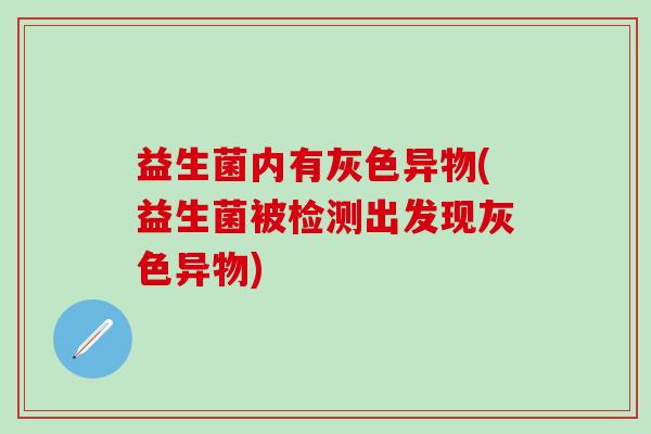 益生菌内有灰色异物(益生菌被检测出发现灰色异物)