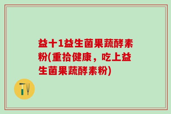 益十1益生菌果蔬酵素粉(重拾健康，吃上益生菌果蔬酵素粉)