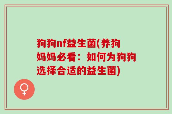狗狗nf益生菌(养狗妈妈必看：如何为狗狗选择合适的益生菌)