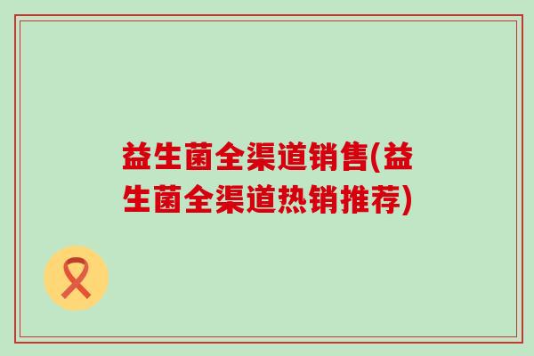 益生菌全渠道销售(益生菌全渠道热销推荐)