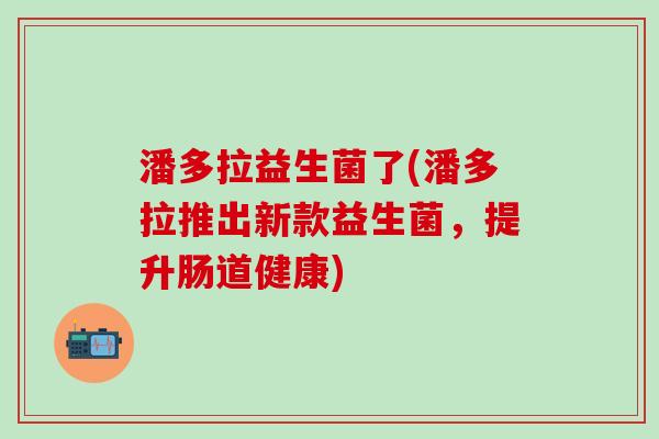 潘多拉益生菌了(潘多拉推出新款益生菌，提升肠道健康)