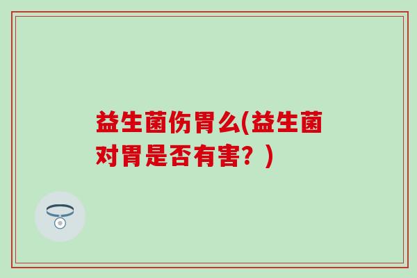 益生菌伤胃么(益生菌对胃是否有害？)