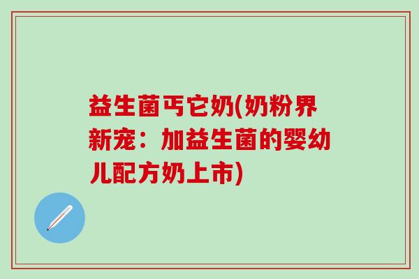 益生菌丐它奶(奶粉界新宠：加益生菌的婴幼儿配方奶上市)