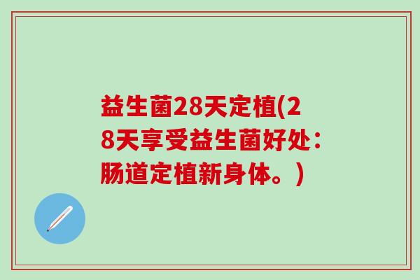 益生菌28天定植(28天享受益生菌好处:肠道定植新身体。) 益生菌28天定植(28天享受益生菌好处:肠道定植新身体。)