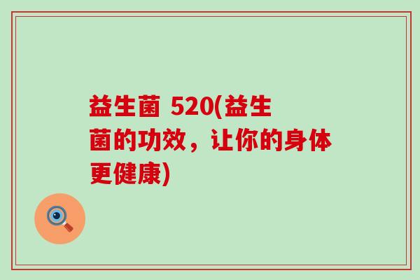 益生菌 520(益生菌的功效，让你的身体更健康)