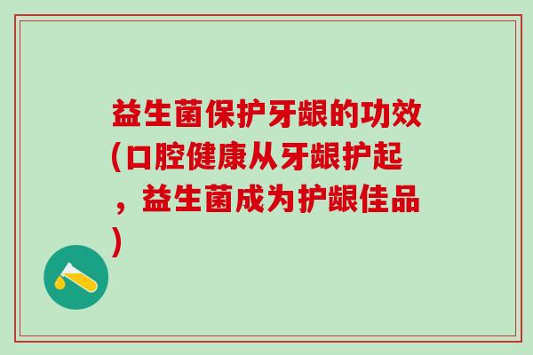 益生菌保护牙龈的功效(口腔健康从牙龈护起，益生菌成为护龈佳品)
