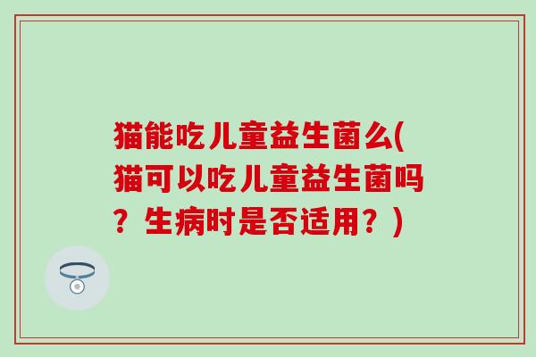 猫能吃儿童益生菌么(猫可以吃儿童益生菌吗？生时是否适用？)