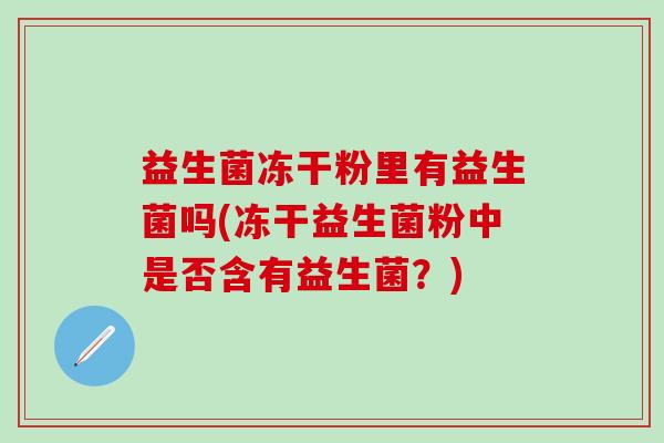 益生菌冻干粉里有益生菌吗(冻干益生菌粉中是否含有益生菌？)