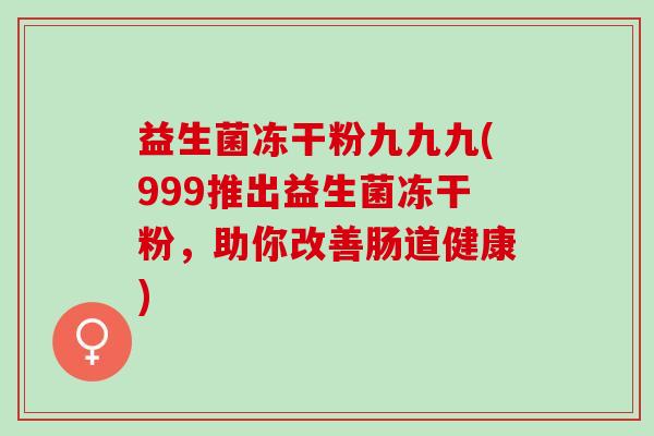 益生菌冻干粉九九九(999推出益生菌冻干粉，助你改善肠道健康)