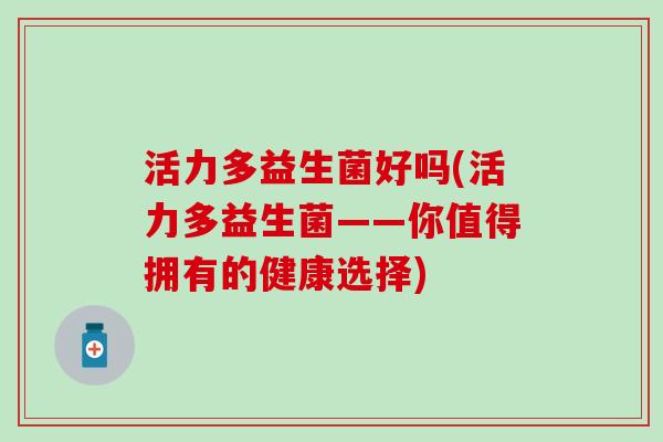 活力多益生菌好吗(活力多益生菌——你值得拥有的健康选择)