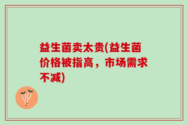 益生菌卖太贵(益生菌价格被指高，市场需求不减)