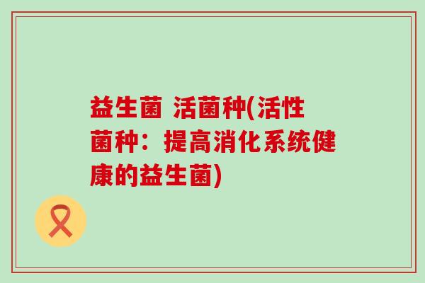 益生菌 活菌种(活性菌种：提高消化系统健康的益生菌)