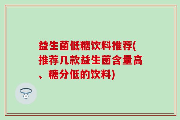 益生菌低糖饮料推荐(推荐几款益生菌含量高、糖分低的饮料)