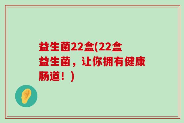 益生菌22盒(22盒益生菌，让你拥有健康肠道！)