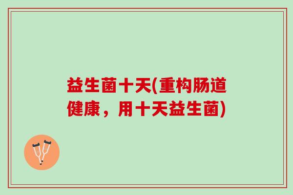 益生菌十天(重构肠道健康，用十天益生菌)
