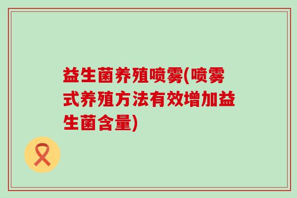益生菌养殖喷雾(喷雾式养殖方法有效增加益生菌含量) 益生菌养殖喷雾(喷雾式养殖方法有效增加益生菌含量)