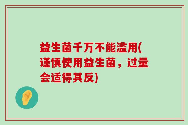 益生菌千万不能滥用(谨慎使用益生菌，过量会适得其反)