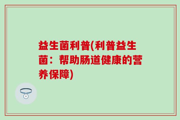 益生菌利普(利普益生菌：帮助肠道健康的营养保障)