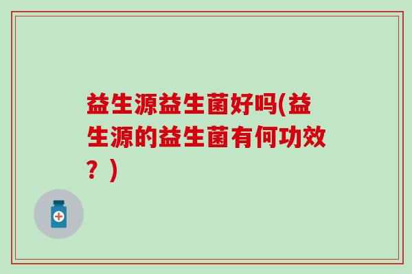 益生源益生菌好吗(益生源的益生菌有何功效？)