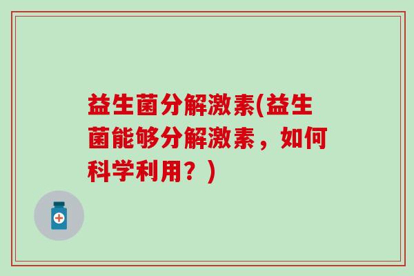 益生菌分解激素(益生菌能够分解激素,如何科学利用?) 益生菌分解激素(益生菌能够分解激素,如何科学利用?)