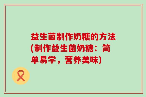 益生菌制作奶糖的方法(制作益生菌奶糖：简单易学，营养美味)
