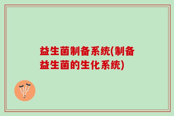 益生菌制备系统(制备益生菌的生化系统)