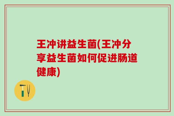 王冲讲益生菌(王冲分享益生菌如何促进肠道健康)