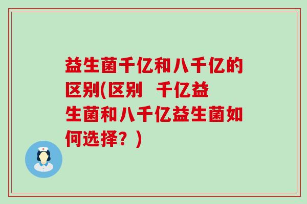 益生菌千亿和八千亿的区别(区别  千亿益生菌和八千亿益生菌如何选择？)