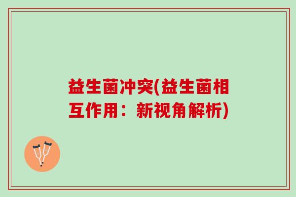 益生菌冲突(益生菌相互作用：新视角解析)