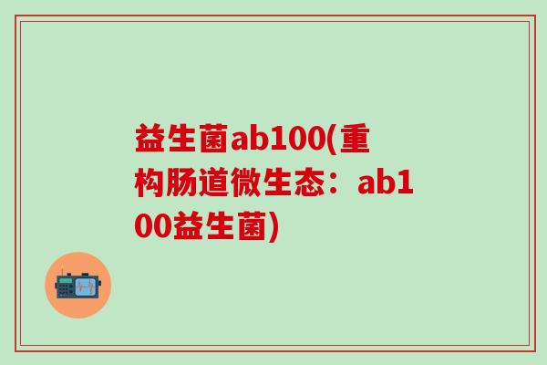 益生菌ab100(重构肠道微生态：ab100益生菌)
