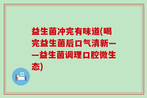 益生菌冲完有味道(喝完益生菌后口气清新——益生菌调理口腔微生态)
