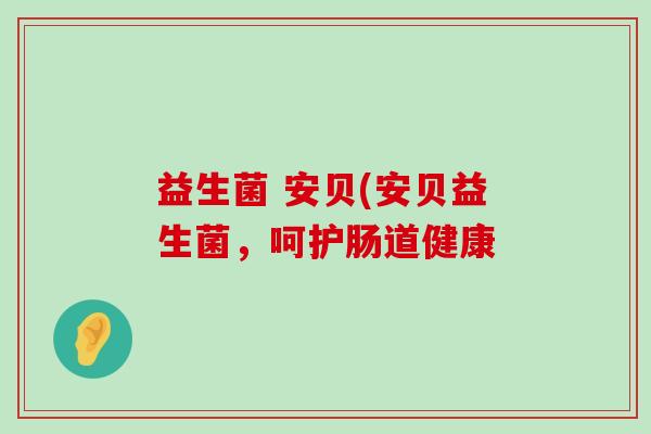 益生菌 安贝(安贝益生菌,呵护肠道健康 益生菌 安贝(安贝益生菌,呵护肠道健康