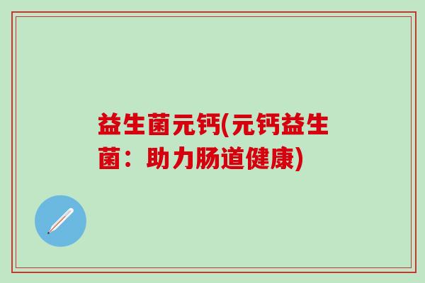 益生菌元钙(元钙益生菌:助力肠道健康) 益生菌元钙(元钙益生菌:助力肠道健康)