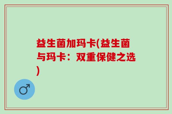 益生菌加玛卡(益生菌与玛卡：双重保健之选)