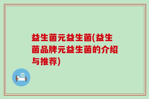 益生菌元益生菌(益生菌品牌元益生菌的介绍与推荐)