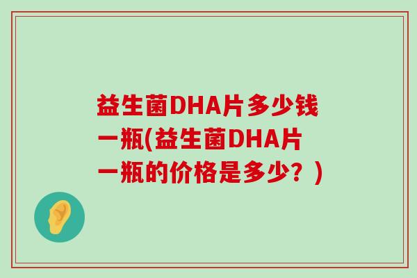 益生菌DHA片多少钱一瓶(益生菌DHA片一瓶的价格是多少？)