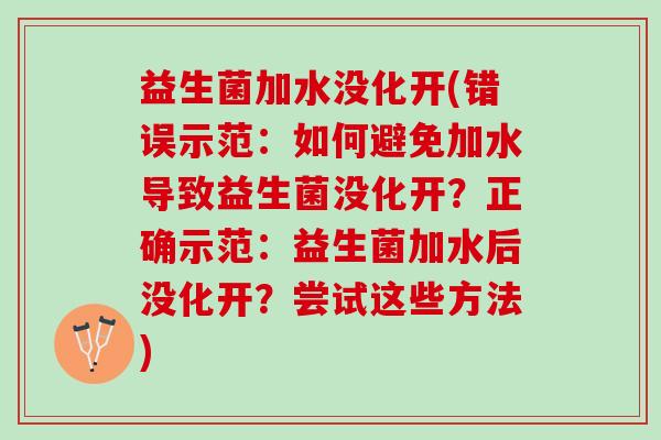 益生菌加水没化开(错误示范：如何避免加水导致益生菌没化开？正确示范：益生菌加水后没化开？尝试这些方法)