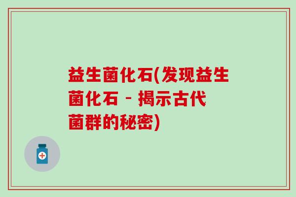 益生菌化石(发现益生菌化石 - 揭示古代菌群的秘密)
